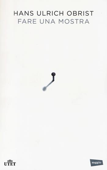 Fare una mostra. - Hans Ulrich Obrist - Libro UTET 2014 | Libraccio.it