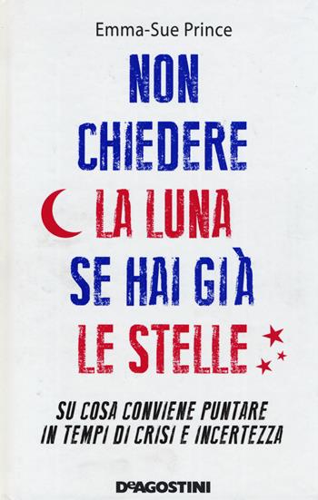 Non chiedere la luna se hai già le stelle. Su cosa conviene puntare in tempi di crisi e incertezza - Emma-Sue Prince - Libro De Agostini 2014 | Libraccio.it