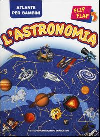 L' astronomia flip flap. Atlante per bambini  - Libro De Agostini 2014, Atlante per bambini | Libraccio.it