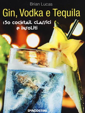 Gin, Vodka e Tequila. 150 cocktail classici e insoliti - Brian Lucas - Libro De Agostini 2014 | Libraccio.it