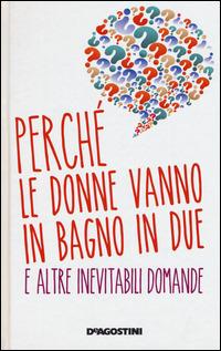 Perché le donne vanno in bagno in due e altre inevitabili domande - Roberto Burchielli, Antonio Sellitto - Libro De Agostini 2014 | Libraccio.it