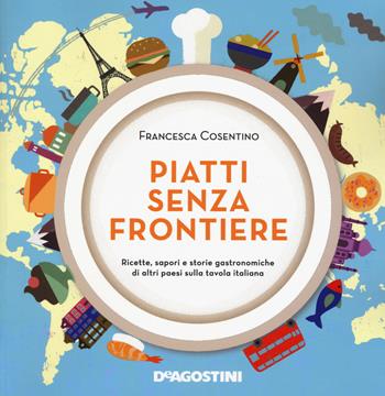 Piatti senza frontiere. Ricette, sapori e storie gastronomiche di altri paesi sulla tavola italiana - Francesca Cosentino - Libro De Agostini 2015 | Libraccio.it
