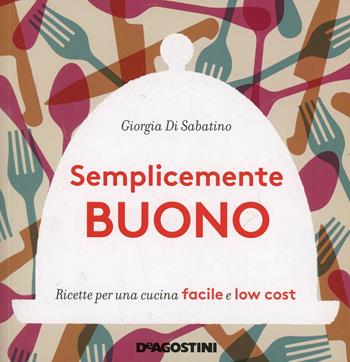 Semplicemente buono. Ricette per una cucina facile e low cost - Giorgia Di Sabatino - Libro De Agostini 2015 | Libraccio.it