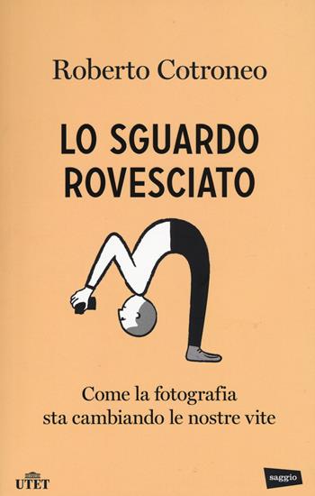 Lo sguardo rovesciato. Come la fotografia sta cambiando le nostre vite - Roberto Cotroneo - Libro UTET 2015 | Libraccio.it