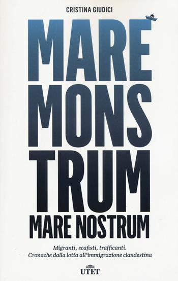 Mare monstrum. Migranti, scafisti, trafficanti. Cronache dalla lotta all'immigrazione clandestina. Con e-book - Cristina Giudici - Libro UTET 2015 | Libraccio.it
