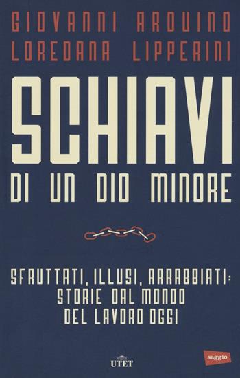 Schiavi di un dio minore. Sfruttati, illusi, arrabbiati: storie dal mondo del lavoro di oggi. Con e-book - Giovanni Arduino, Loredana Lipperini - Libro UTET 2016 | Libraccio.it