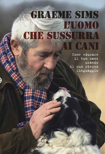 L' uomo che sussurra ai cani. Come educare il tuo cane usando il suo stesso linguaggio - Graeme Sims - Libro De Agostini 2015 | Libraccio.it
