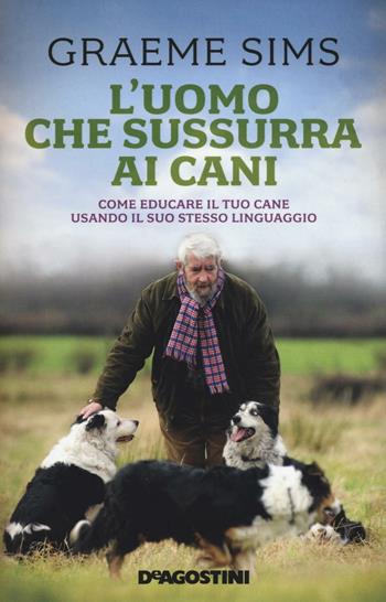 L' uomo che sussurra ai cani. Come educare il tuo cane usando il suo stesso linguaggio - Graeme Sims - Libro De Agostini 2016 | Libraccio.it