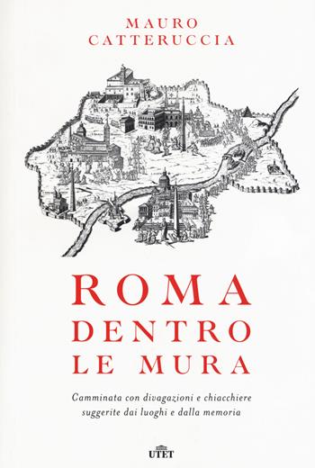 Roma dentro le mura. Camminata con divagazioni e chiacchiere suggerite dai luoghi e dalla memoria. - Mauro Catteruccia - Libro UTET 2016 | Libraccio.it