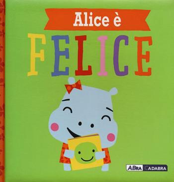 Alice è felice. Ediz. a colori - Rosie Greening - Libro ABraCadabra 2017, Primi incontri | Libraccio.it