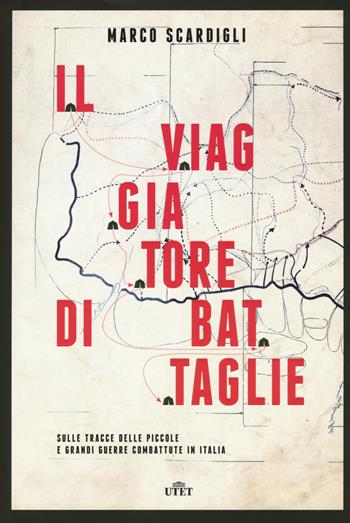 Il viaggiatore di battaglie. Sulle tracce delle piccole e grandi guerre combattute in Italia - Marco Scardigli - Libro UTET 2017 | Libraccio.it