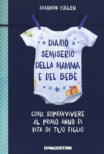 Diario semiserio della mamma e del bebè. Come sopravvivere al primo anno di vita di tuo figlio. Ediz. illustrata - Shannon Cullen - Libro De Agostini 2017 | Libraccio.it