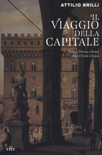 Il viaggio della capitale. Torino, Firenze e Roma dopo l'Unità d'Italia - Attilio Brilli - Libro UTET 2017 | Libraccio.it