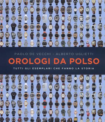 Orologi da polso. Tutti gli esemplari che fanno la storia. Ediz. illustrata - Paolo De Vecchi, Alberto Uglietti - Libro De Agostini 2017 | Libraccio.it