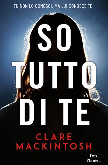 So tutto di te - Clare MacKintosh - Libro DeA Planeta Libri 2018 | Libraccio.it