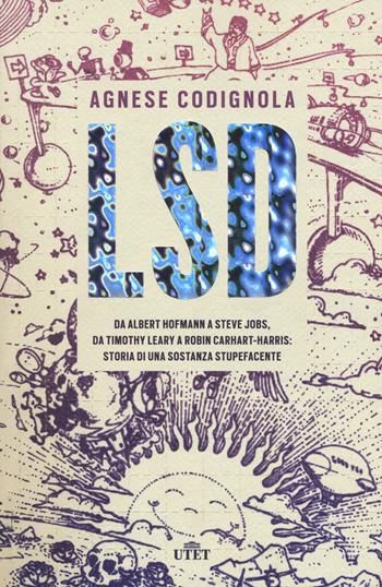 LSD. Da Albert Hofmann a Steve Jobs, da Timothy Leary a Robin Carhart-Harris: storia di una sostanza stupefacente. - Agnese Codignola - Libro UTET 2018 | Libraccio.it