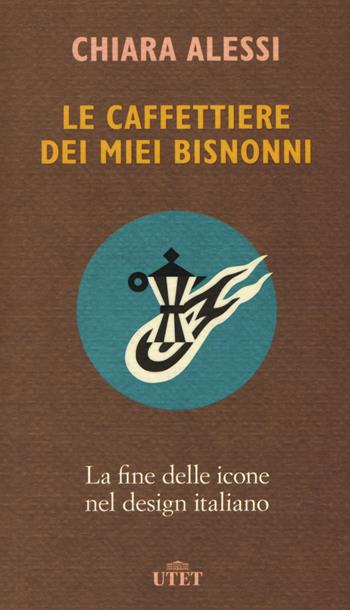 Le caffettiere dei miei bisnonni. La fine delle icone nel design italiano - Chiara Alessi - Libro UTET 2018 | Libraccio.it