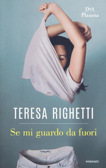 Se mi guardo da fuori - Teresa Righetti - Libro DeA Planeta Libri 2018, Narrativa italiana | Libraccio.it
