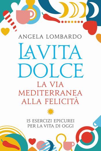 La vita dolce. La via mediterranea alla felicità. 15 esercizi epicurei per la vita di oggi - Angela Lombardo - Libro De Agostini 2018 | Libraccio.it