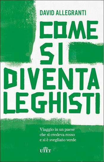 Come si diventa leghisti. Viaggio in un paese che si credeva rosso e si è svegliato verde - David Allegranti - Libro UTET 2019 | Libraccio.it