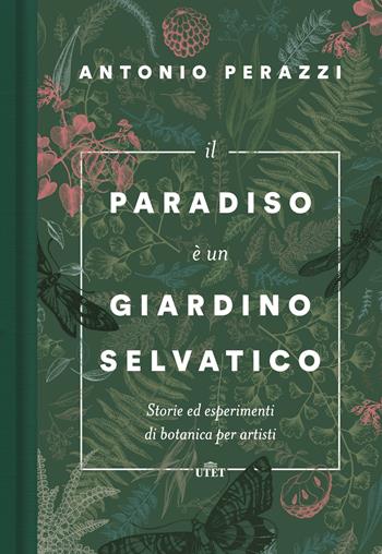 Il paradiso è un giardino selvatico. Storie ed esperimenti di botanica per artisti - Antonio Perazzi - Libro UTET 2019 | Libraccio.it