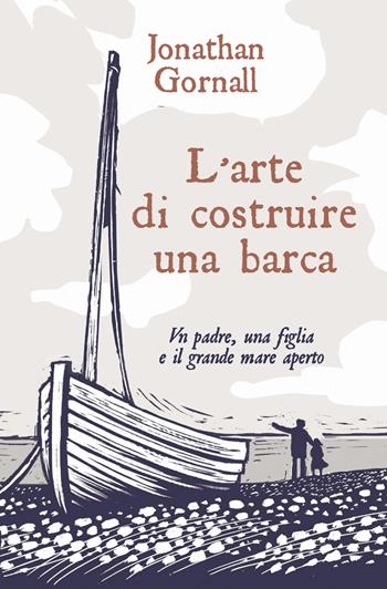 L'arte di costruire una barca. Un padre, una figlia e il grande mare aperto - Jonathan Gornall - Libro De Agostini 2019 | Libraccio.it