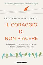 Il coraggio di non piacere. Liberati dal giudizio degli altri e trova l’autentica felicità