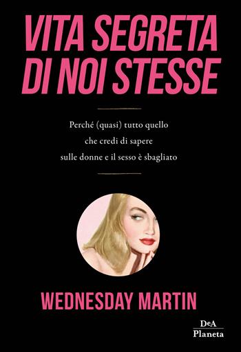 Vita segreta di noi stesse. Perché (quasi) tutto quello che credi di sapere sulle donne e il sesso è sbagliato - Wednesday Martin - Libro DeA Planeta Libri 2019 | Libraccio.it