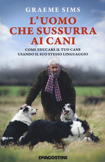 L' uomo che sussurra ai cani. Come educare il tuo cane usando il suo stesso linguaggio. Nuova ediz. - Graeme Sims - Libro De Agostini 2020 | Libraccio.it