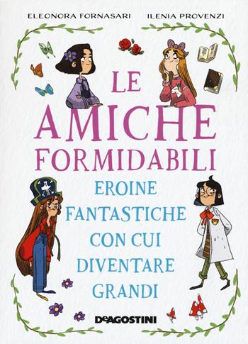 Le amiche formidabili. Eroine fantastiche con cui diventare grandi - Eleonora Fornasari, Ilenia Provenzi - Libro De Agostini 2021 | Libraccio.it