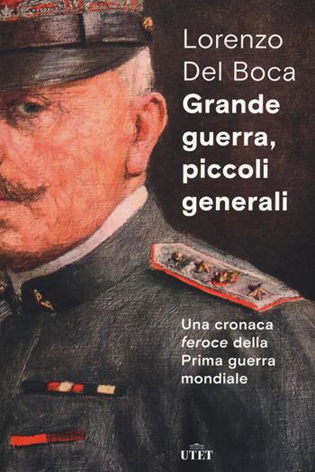 Grande guerra, piccoli generali. Una cronaca feroce della prima guerra mondiale - Lorenzo Del Boca - Libro UTET 2020 | Libraccio.it