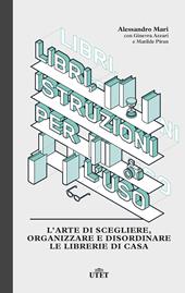 Libri, istruzioni per l'uso. L'arte di scegliere, organizzare e disordinare le librerie di casa