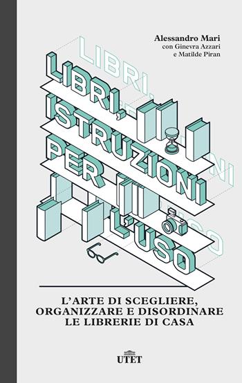 Libri, istruzioni per l'uso. L'arte di scegliere, organizzare e disordinare le librerie di casa - Alessandro Mari, Ginevra Azzari, Matilde Piran - Libro UTET 2020 | Libraccio.it