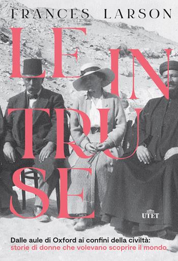Le intruse. Dalle aule di Oxford ai confini della civiltà: storie di donne che volevano scoprire il mondo - Frances Larson - Libro UTET 2021 | Libraccio.it