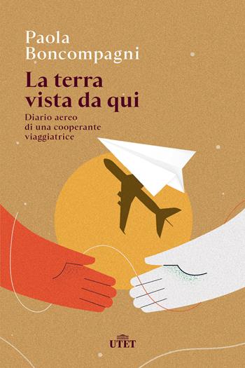 La terra vista da qui. Diario aereo di una cooperante viaggiatrice - Paola Boncompagni - Libro UTET 2021 | Libraccio.it