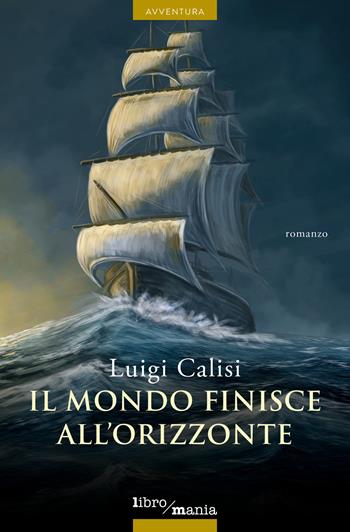 Il mondo finisce all’orizzonte - Luigi Calisi - Libro Libromania 2022 | Libraccio.it