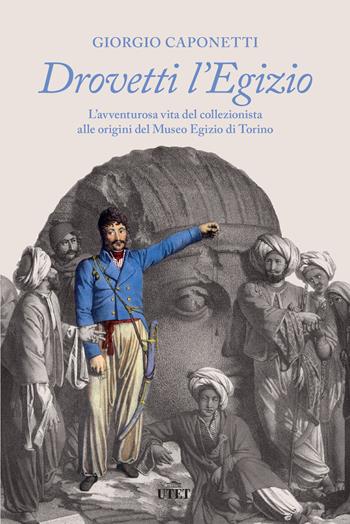 Drovetti l'Egizio. L’avventurosa vita del collezionista alle origini del Museo Egizio di Torino - Giorgio Caponetti - Libro UTET 2022 | Libraccio.it