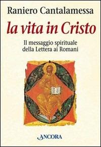 La vita in Cristo. Il messaggio spirituale della Lettera ai romani - Raniero Cantalamessa - Libro Ancora 2003, In cammino | Libraccio.it