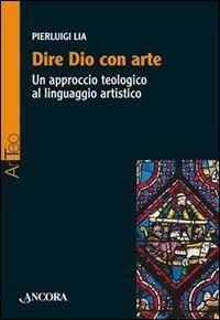 Dire Dio con arte. Un approccio teologico al linguaggio artistico - Pierluigi Lia - Libro Ancora 2003, Arteo | Libraccio.it