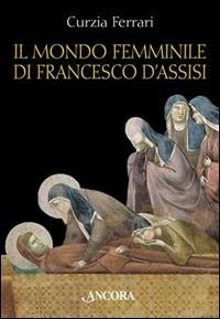 Il mondo femminile di Francesco d'Assisi - Curzia Ferrari - Libro Ancora 2003, Tra arte e teologia | Libraccio.it