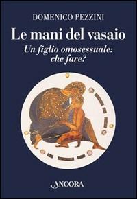 Le mani del vasaio. Un figlio omosessuale: che fare? - Domenico Pezzini - Libro Ancora 2004, Percorsi familiari | Libraccio.it