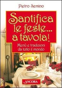 Santifica le feste... a tavola! Menù e tradizioni da tutto il mondo - Pietro Semino - Libro Ancora 2004, Fuori collana | Libraccio.it
