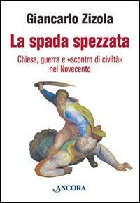 La spada spezzata. Chiesa, guerra e «scontro di civiltà» nel Novecento - Giancarlo Zizola - Libro Ancora 2005, Il cupolone | Libraccio.it