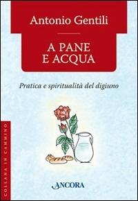 A pane e acqua. Pratica e spiritualità del digiuno - Antonio Gentili - Libro Ancora 2006, In cammino | Libraccio.it