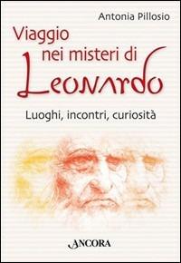 Viaggio nei misteri di Leonardo. Luoghi, incontri, curiosità - Antonia Pillosio - Libro Ancora 2006, Incursioni | Libraccio.it