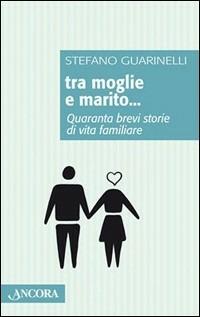 Tra moglie e marito. Quaranta brevi storie di vita familiare - Stefano Guarinelli - Libro Ancora 2006, Frammenti | Libraccio.it