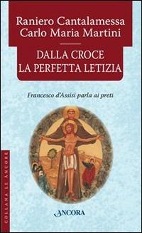 Dalla croce la perfetta letizia. Francesco d'Assisi parla ai preti - Raniero Cantalamessa, Carlo Maria Martini - Libro Ancora 2008, Le ancore | Libraccio.it