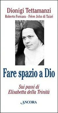 Fare spazio a Dio. Sui passi di Elisabetta della Trinità - Dionigi Tettamanzi, Roberto Fornara, John de Taizé - Libro Ancora 2008, Testi spirituali | Libraccio.it