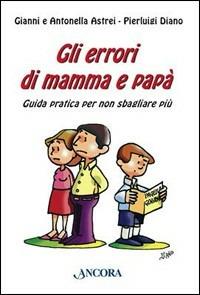 Gli errori di mamma e papà. Guida pratica per non sbagliare più - Gianni Astrei, Antonella Astrei, Pierluigi Diano - Libro Ancora 2008, Percorsi familiari | Libraccio.it