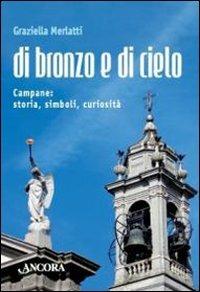 Di bronzo e di cielo. Campane: storia, simboli, curiosità - Graziella Merlatti - Libro Ancora 2009, Saggi | Libraccio.it